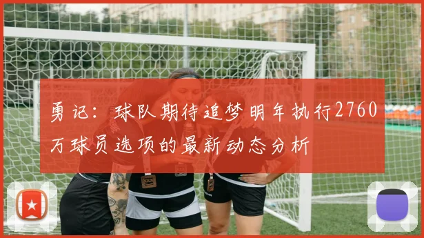 勇记：球队期待追梦明年执行2760万球员选项的最新动态分析
