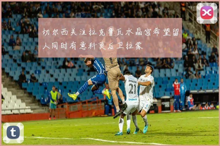 切尔西关注拉克鲁瓦水晶宫希望留人同时有意科莫后卫拉蒙