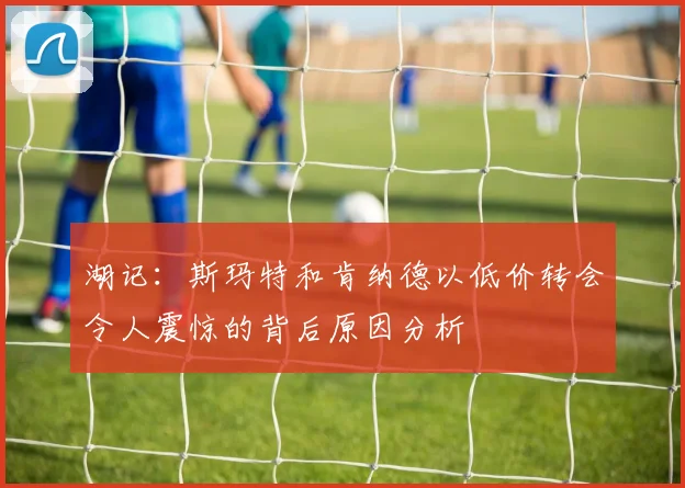 湖记：斯玛特和肯纳德以低价转会令人震惊的背后原因分析