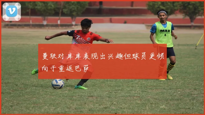 曼联对库库表现出兴趣但球员更倾向于重返巴萨
