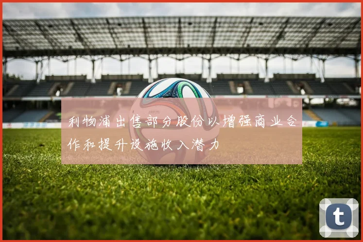 利物浦出售部分股份以增强商业合作和提升设施收入潜力
