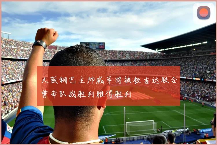 大阪钢巴主帅威辛将执教吉达联合曾率队战胜利雅得胜利