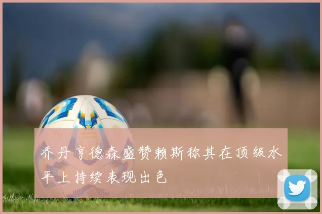 乔丹亨德森盛赞赖斯称其在顶级水平上持续表现出色