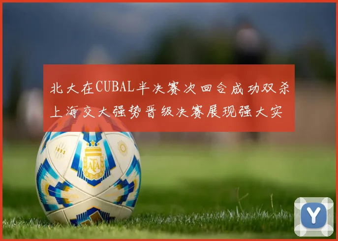 北大在CUBAL半决赛次回合成功双杀上海交大强势晋级决赛展现强大实力