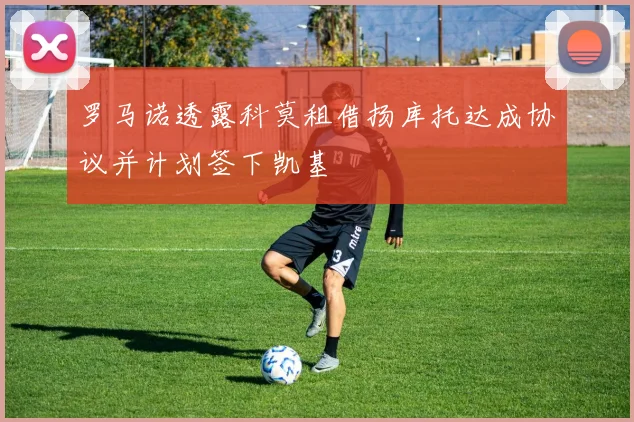 罗马诺透露科莫租借扬库托达成协议并计划签下凯基