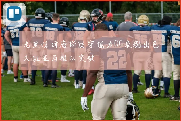 老里惊讶唐斯防守能力OG表现出色文班亚马难以突破