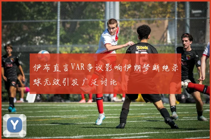 伊布直言VAR争议影响伊朗梦断绝杀球无效引发广泛讨论