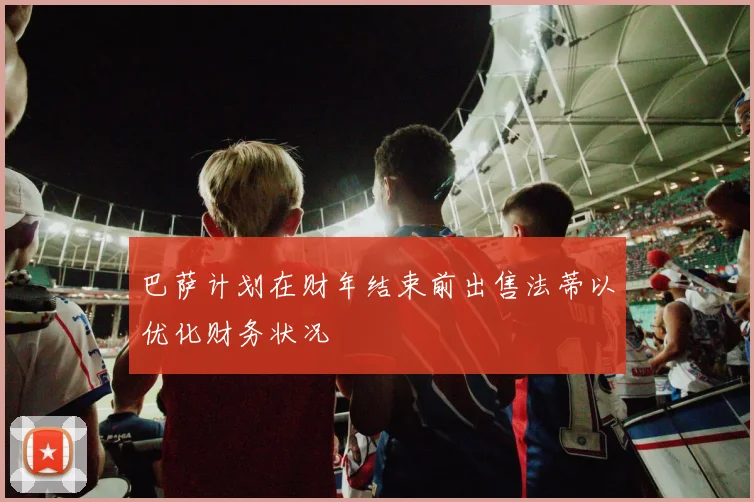 巴萨计划在财年结束前出售法蒂以优化财务状况