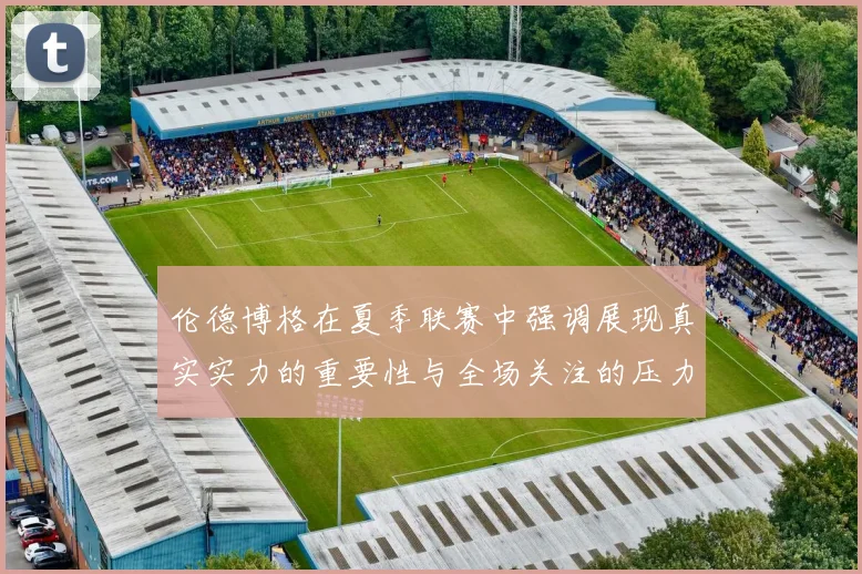 伦德博格在夏季联赛中强调展现真实实力的重要性与全场关注的压力