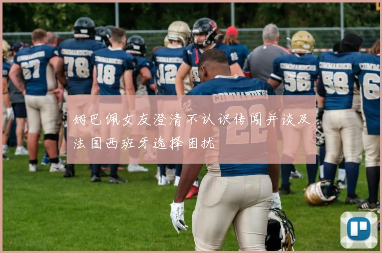 姆巴佩女友澄清不认识传闻并谈及法国西班牙选择困扰