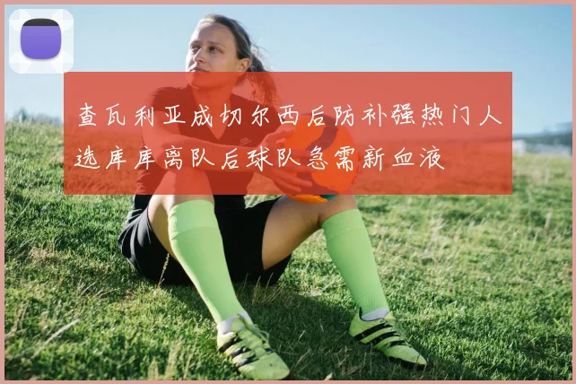查瓦利亚成切尔西后防补强热门人选库库离队后球队急需新血液