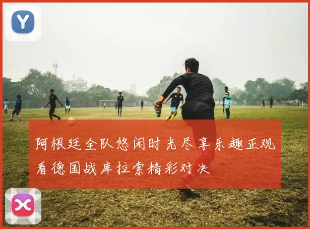 阿根廷全队悠闲时光尽享乐趣正观看德国战库拉索精彩对决